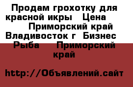 Продам грохотку для красной икры › Цена ­ 1 800 - Приморский край, Владивосток г. Бизнес » Рыба   . Приморский край